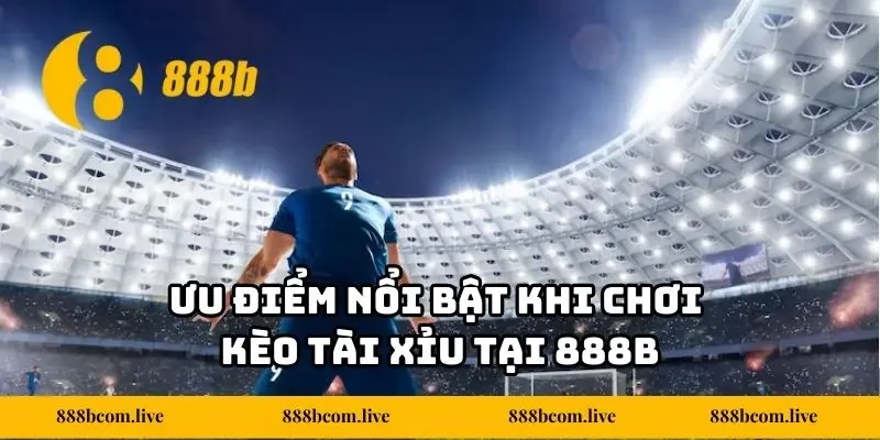 Ưu điểm nổi bật khi chơi kèo tài xỉu tại 888b